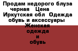 Продам недорого блуза черная › Цена ­ 150 - Иркутская обл. Одежда, обувь и аксессуары » Женская одежда и обувь   . Иркутская обл.